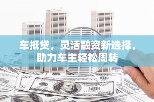 堆龙德庆车抵贷，灵活融资新选择，助力车主轻松周转
