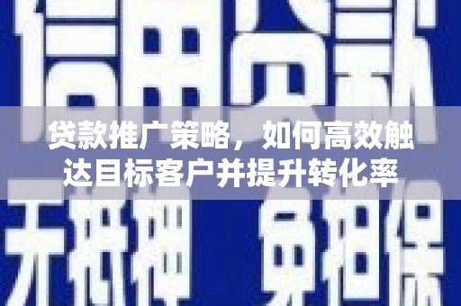 堆龙德庆贷款推广策略，如何高效触达目标客户并提升转化率