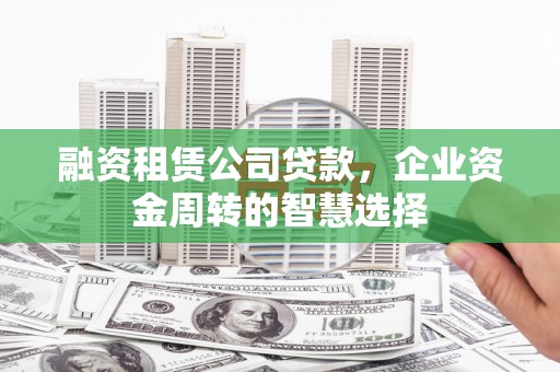 堆龙德庆融资租赁公司贷款，企业资金周转的智慧选择