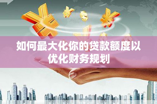堆龙德庆如何最大化你的贷款额度以优化财务规划