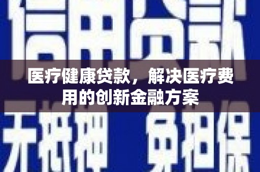 堆龙德庆医疗健康贷款，解决医疗费用的创新金融方案