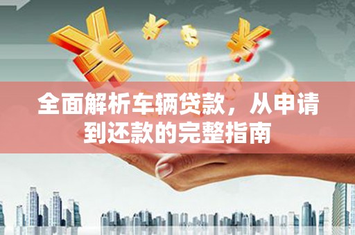 堆龙德庆全面解析车辆贷款，从申请到还款的完整指南