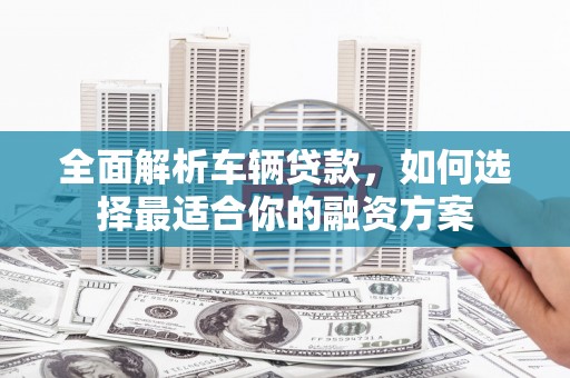 堆龙德庆全面解析车辆贷款，如何选择最适合你的融资方案