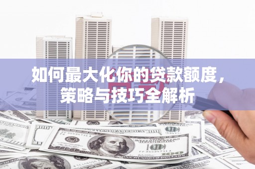 堆龙德庆如何最大化你的贷款额度，策略与技巧全解析