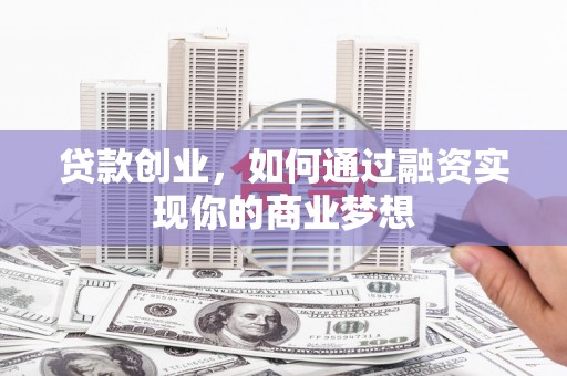 堆龙德庆贷款创业，如何通过融资实现你的商业梦想